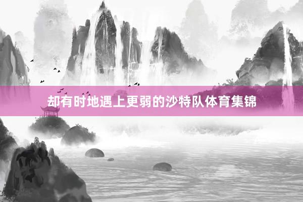 却有时地遇上更弱的沙特队体育集锦