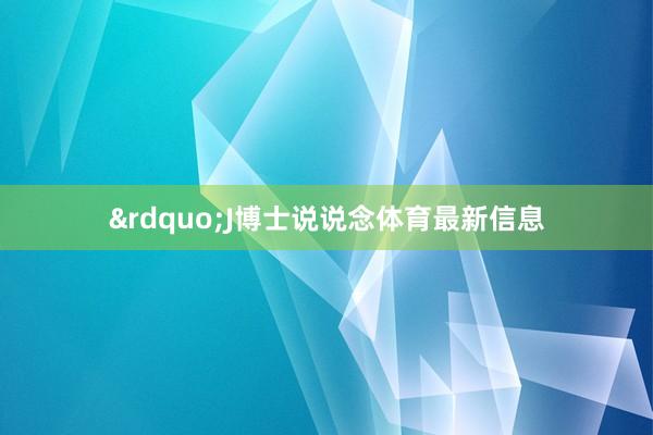 &rdquo;J博士说说念体育最新信息