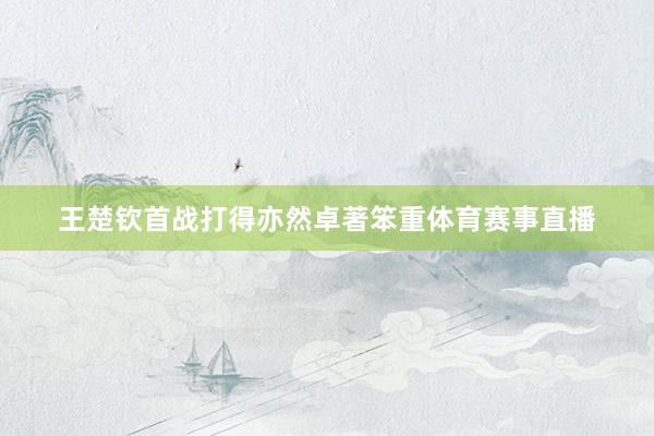 王楚钦首战打得亦然卓著笨重体育赛事直播