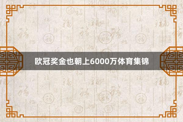 欧冠奖金也朝上6000万体育集锦