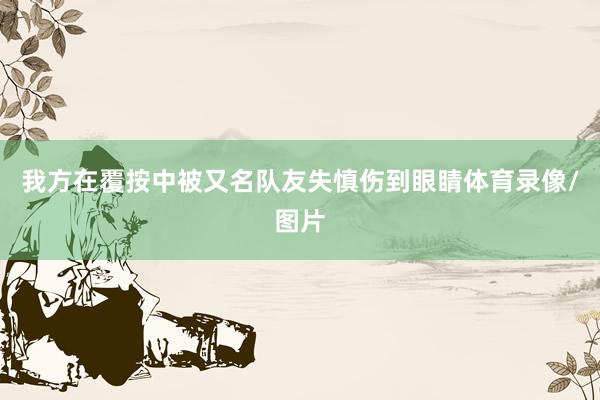 我方在覆按中被又名队友失慎伤到眼睛体育录像/图片