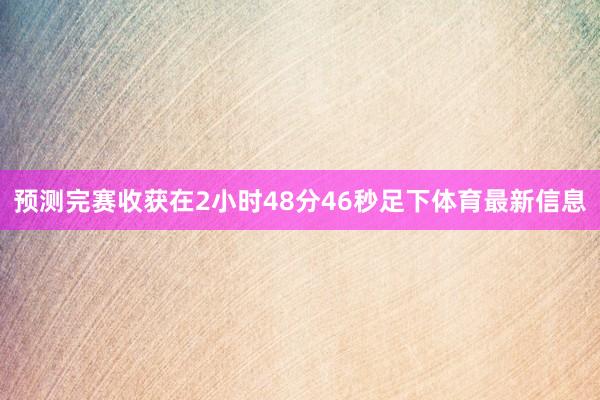 预测完赛收获在2小时48分46秒足下体育最新信息