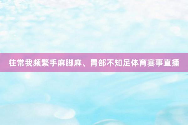 往常我频繁手麻脚麻、胃部不知足体育赛事直播