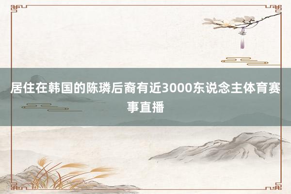 居住在韩国的陈璘后裔有近3000东说念主体育赛事直播