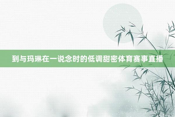 到与玛琳在一说念时的低调甜密体育赛事直播