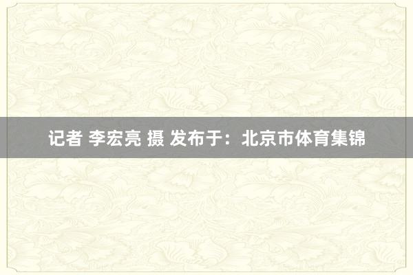 记者 李宏亮 摄 发布于：北京市体育集锦