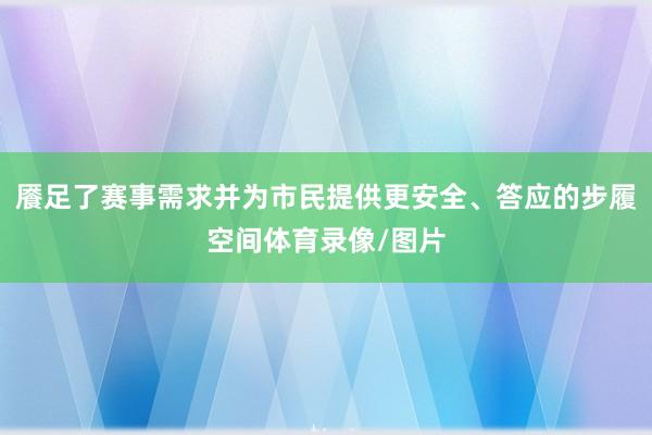 餍足了赛事需求并为市民提供更安全、答应的步履空间体育录像/图片