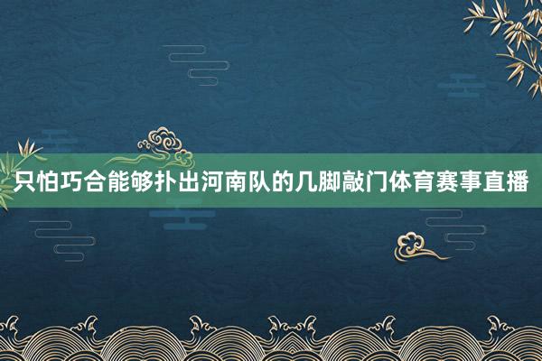 只怕巧合能够扑出河南队的几脚敲门体育赛事直播