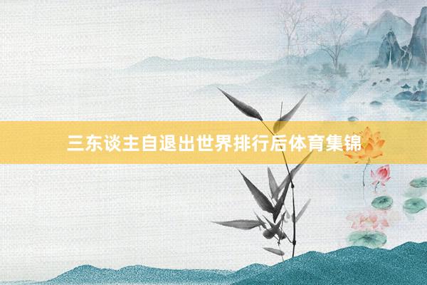 三东谈主自退出世界排行后体育集锦