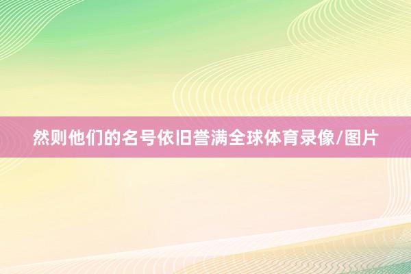 然则他们的名号依旧誉满全球体育录像/图片
