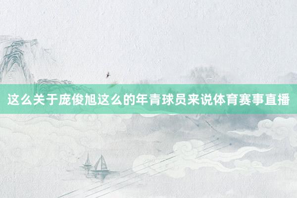 这么关于庞俊旭这么的年青球员来说体育赛事直播