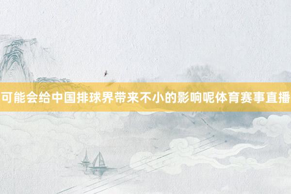 可能会给中国排球界带来不小的影响呢体育赛事直播