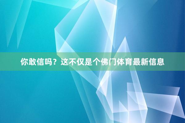 你敢信吗？这不仅是个佛门体育最新信息