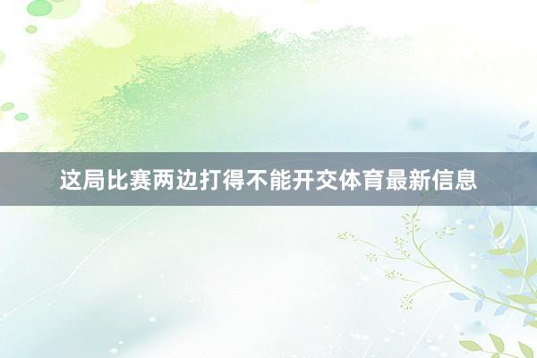 这局比赛两边打得不能开交体育最新信息