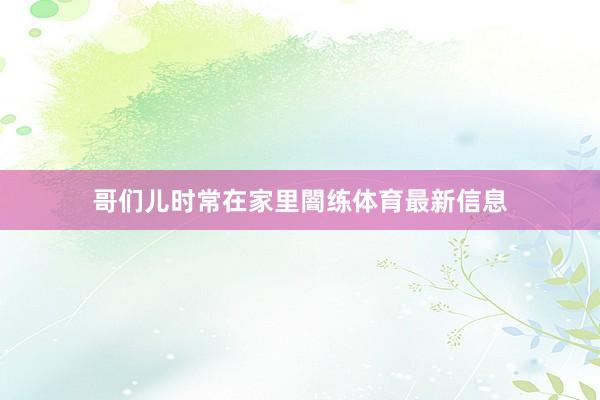 哥们儿时常在家里闇练体育最新信息