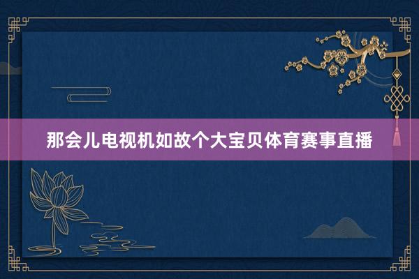 那会儿电视机如故个大宝贝体育赛事直播