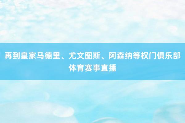 再到皇家马德里、尤文图斯、阿森纳等权门俱乐部体育赛事直播