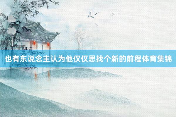 也有东说念主认为他仅仅思找个新的前程体育集锦