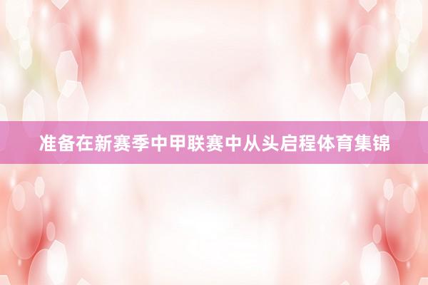 准备在新赛季中甲联赛中从头启程体育集锦