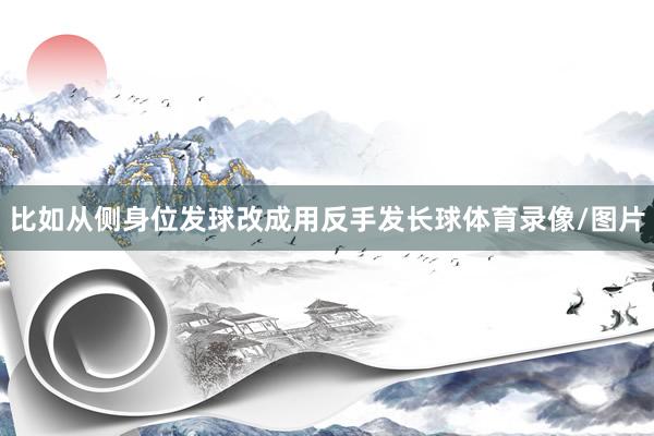比如从侧身位发球改成用反手发长球体育录像/图片
