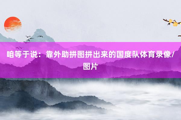 咱等于说：靠外助拼图拼出来的国度队体育录像/图片