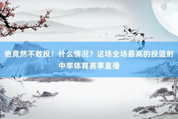 他竟然不敢投!什么情况?这场全场最高的投篮射中率体育赛事直播