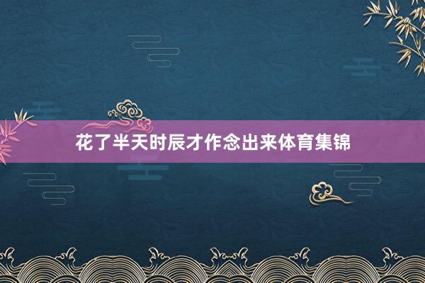 花了半天时辰才作念出来体育集锦