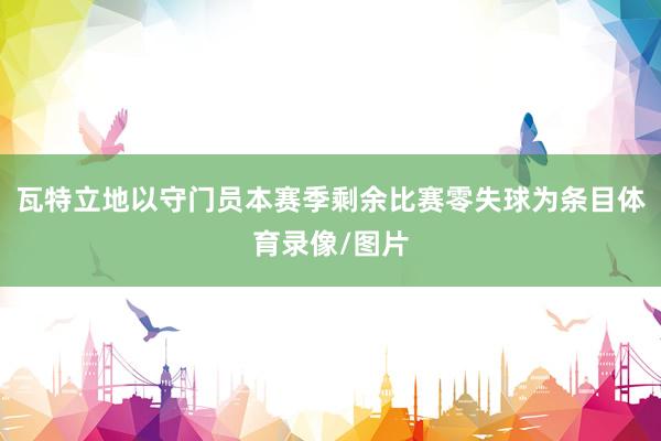 瓦特立地以守门员本赛季剩余比赛零失球为条目体育录像/图片