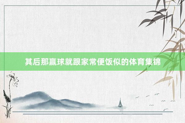 其后那赢球就跟家常便饭似的体育集锦