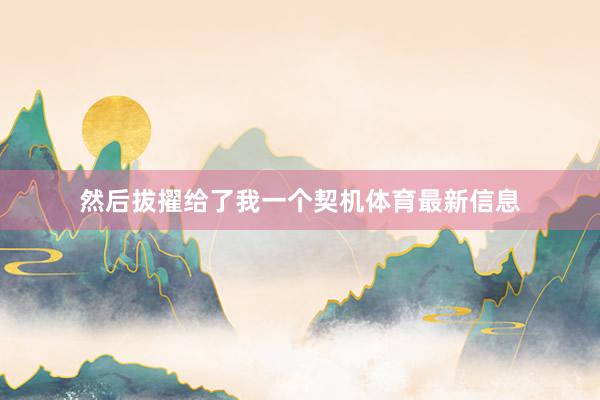 然后拔擢给了我一个契机体育最新信息