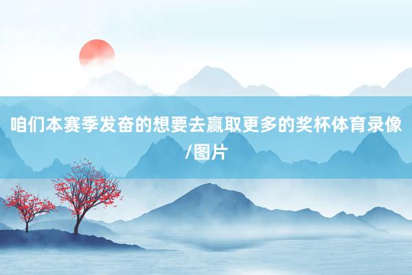 咱们本赛季发奋的想要去赢取更多的奖杯体育录像/图片