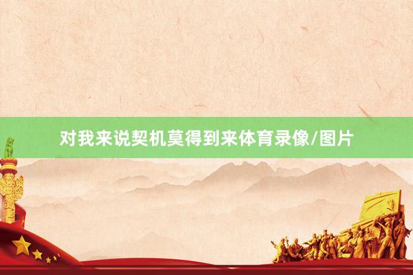 对我来说契机莫得到来体育录像/图片