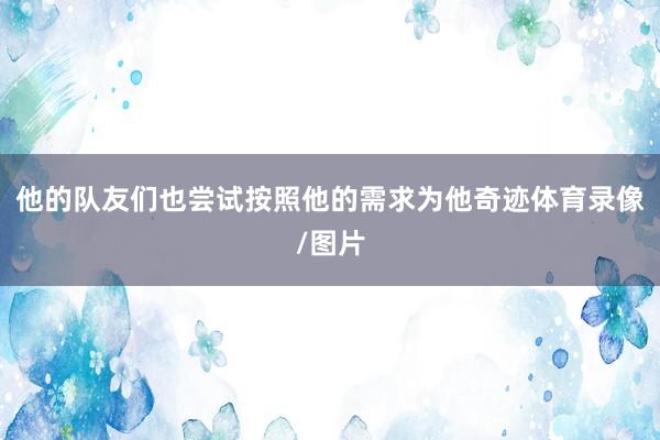 他的队友们也尝试按照他的需求为他奇迹体育录像/图片