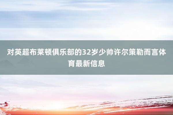 对英超布莱顿俱乐部的32岁少帅许尔策勒而言体育最新信息