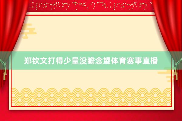 郑钦文打得少量没瞻念望体育赛事直播