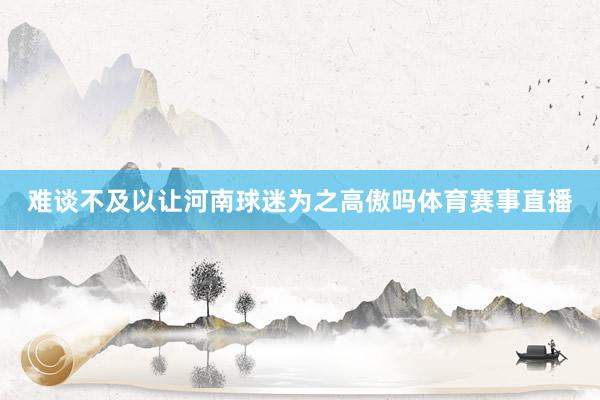 难谈不及以让河南球迷为之高傲吗体育赛事直播