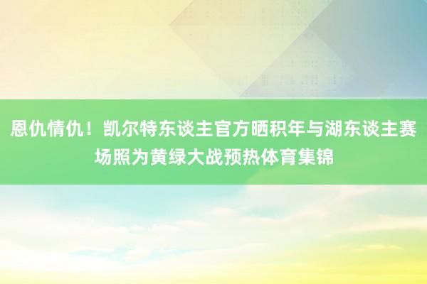 恩仇情仇！凯尔特东谈主官方晒积年与湖东谈主赛场照为黄绿大战预热体育集锦