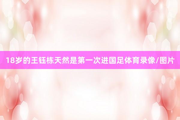 18岁的王钰栋天然是第一次进国足体育录像/图片