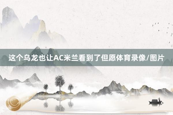 这个乌龙也让AC米兰看到了但愿体育录像/图片