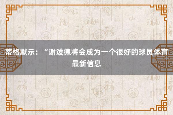 蒂格默示：“谢泼德将会成为一个很好的球员体育最新信息