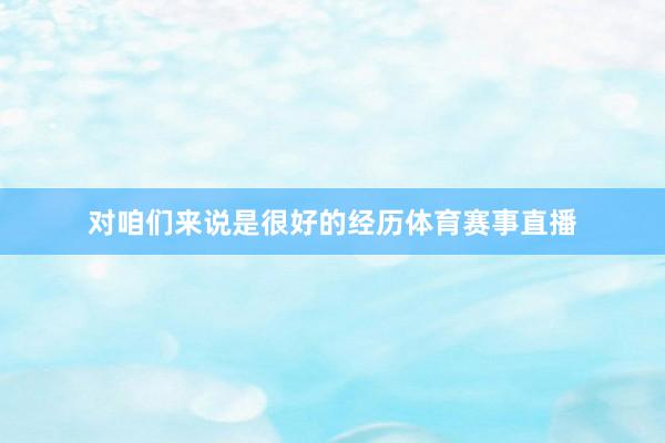 对咱们来说是很好的经历体育赛事直播