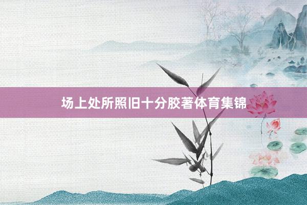 场上处所照旧十分胶著体育集锦