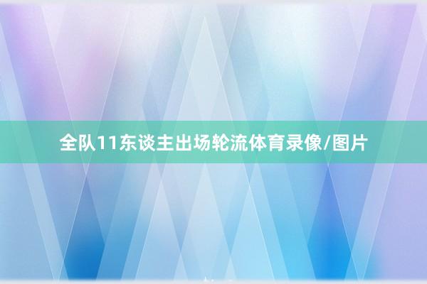 全队11东谈主出场轮流体育录像/图片
