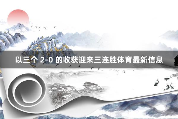 以三个 2-0 的收获迎来三连胜体育最新信息
