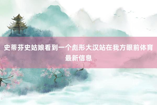 史蒂芬史姑娘看到一个彪形大汉站在我方眼前体育最新信息