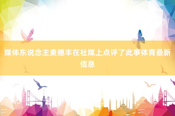媒体东说念主麦穗丰在社媒上点评了此事体育最新信息