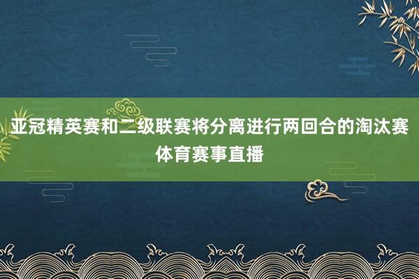 亚冠精英赛和二级联赛将分离进行两回合的淘汰赛体育赛事直播