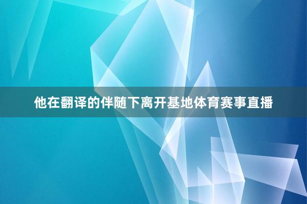 他在翻译的伴随下离开基地体育赛事直播