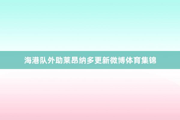 海港队外助莱昂纳多更新微博体育集锦