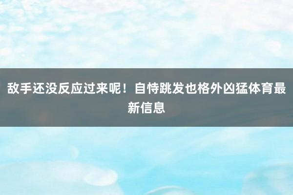 敌手还没反应过来呢！自恃跳发也格外凶猛体育最新信息